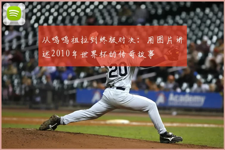 从呜呜祖拉到终极对决:用图片讲述2010年世界杯的传奇故事