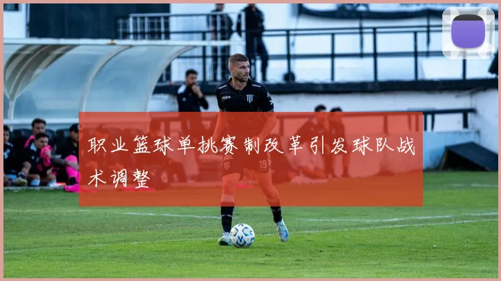 职业篮球单挑赛制改革引发球队战术调整