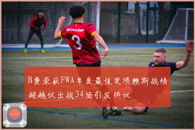 B费荣获FWA年度最佳奖项赖斯战绩超越仅出战34场引发热议