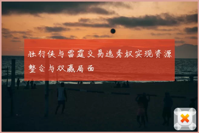 独行侠与雷霆交易选秀权实现资源整合与双赢局面
