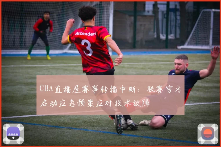 CBA直播屋赛事转播中断，联赛官方启动应急预案应对技术故障
