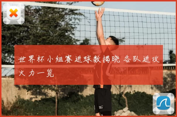 世界杯小组赛进球数揭晓 各队进攻火力一览