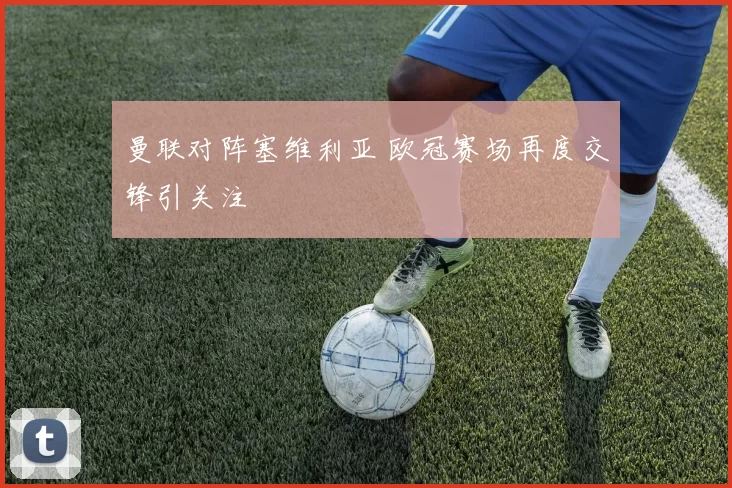 曼联对阵塞维利亚 欧冠赛场再度交锋引关注