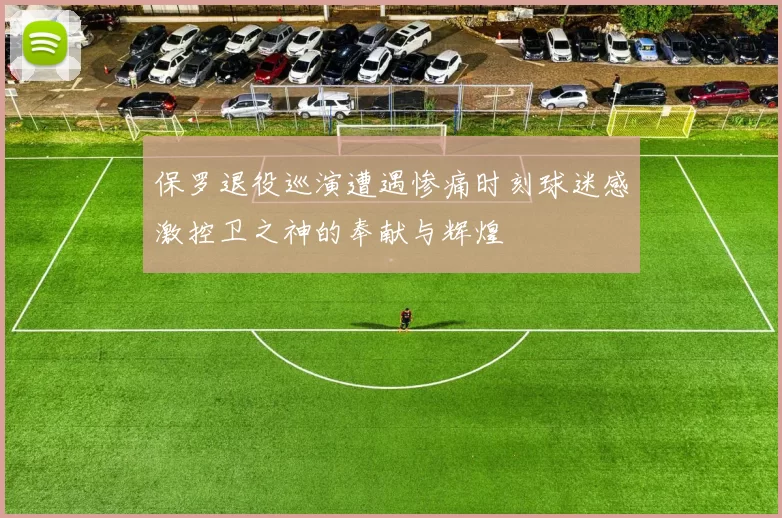 保罗退役巡演遭遇惨痛时刻球迷感激控卫之神的奉献与辉煌
