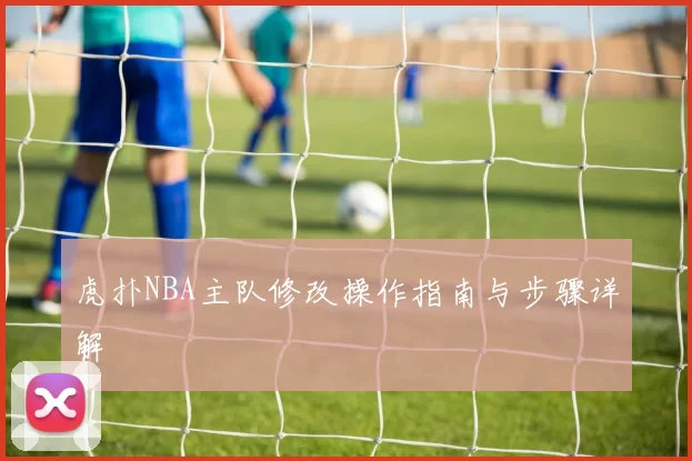 虎扑NBA主队修改操作指南与步骤详解