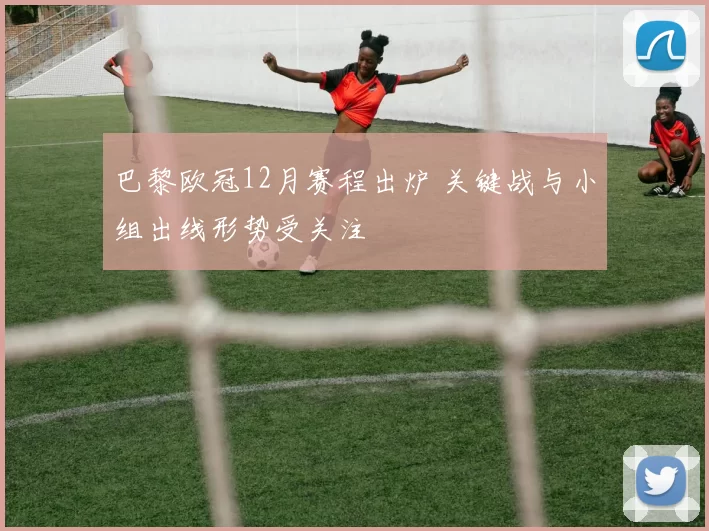 巴黎欧冠12月赛程出炉 关键战与小组出线形势受关注