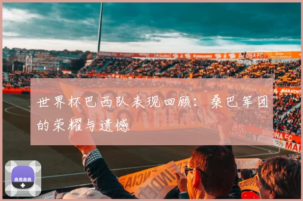 世界杯巴西队表现回顾：桑巴军团的荣耀与遗憾
