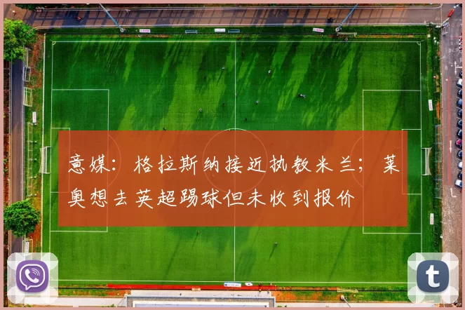 意媒:格拉斯纳接近执教米兰;莱奥想去英超踢球但未收到报价