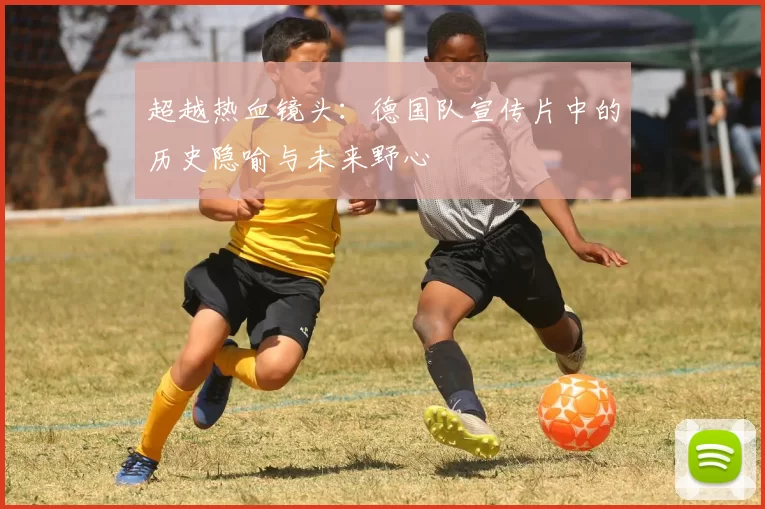 超越热血镜头:德国队宣传片中的历史隐喻与未来野心