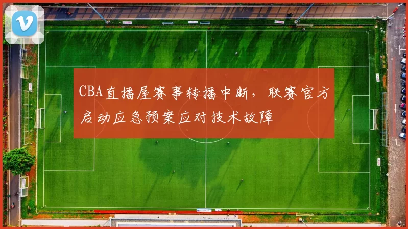 CBA直播屋赛事转播中断，联赛官方启动应急预案应对技术故障