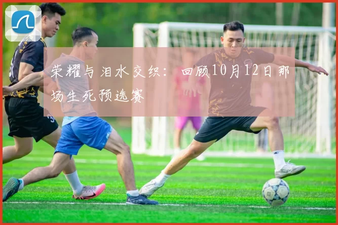 荣耀与泪水交织：回顾10月12日那场生死预选赛