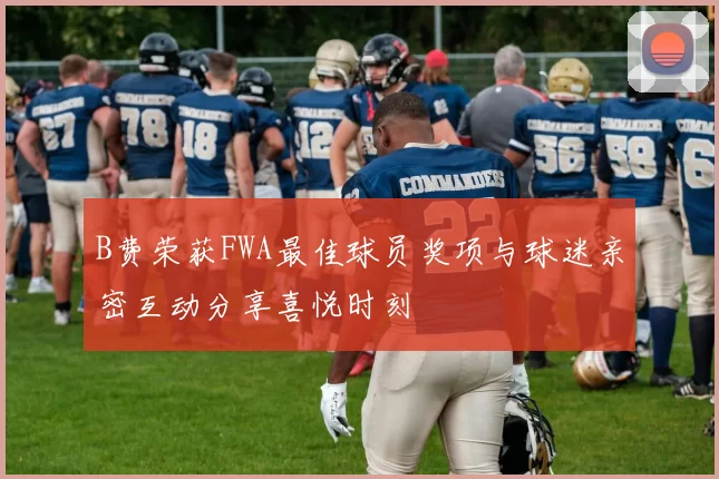 B费荣获FWA最佳球员奖项与球迷亲密互动分享喜悦时刻