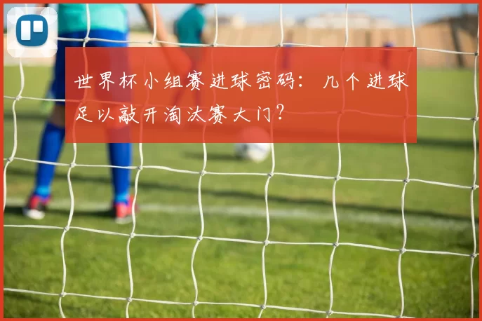 世界杯小组赛进球密码：几个进球足以敲开淘汰赛大门？