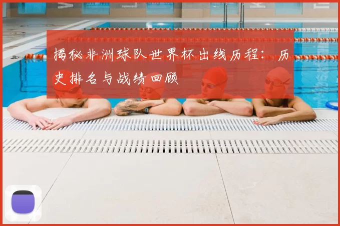 揭秘非洲球队世界杯出线历程：历史排名与战绩回顾