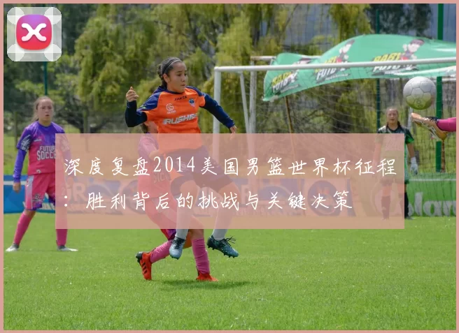 深度复盘2014美国男篮世界杯征程:胜利背后的挑战与关键决策
