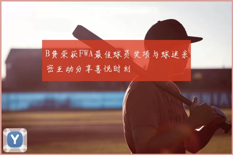 B费荣获FWA最佳球员奖项与球迷亲密互动分享喜悦时刻