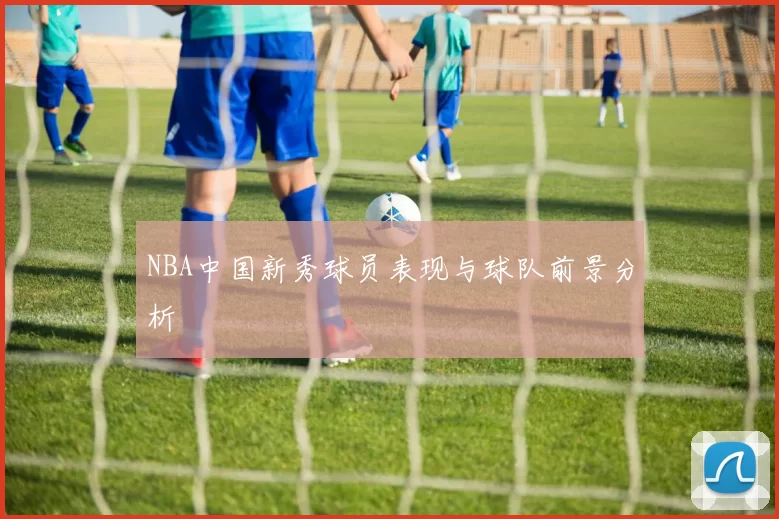 NBA中国新秀球员表现与球队前景分析