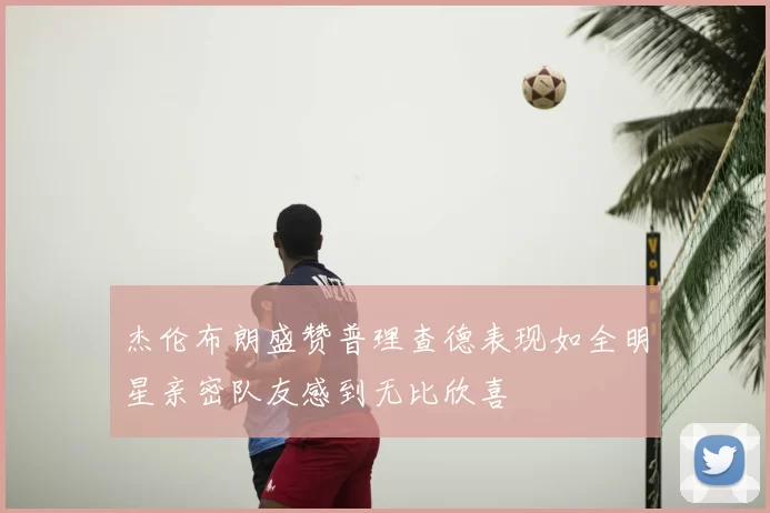 杰伦布朗盛赞普理查德表现如全明星亲密队友感到无比欣喜