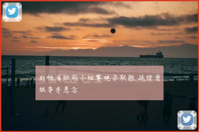 利物浦欧冠小组赛绝杀取胜 延续晋级争夺悬念