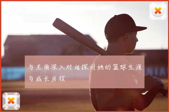 与王丽深入对话探讨她的篮球生涯与成长历程