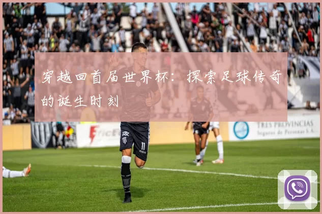 穿越回首届世界杯：探索足球传奇的诞生时刻