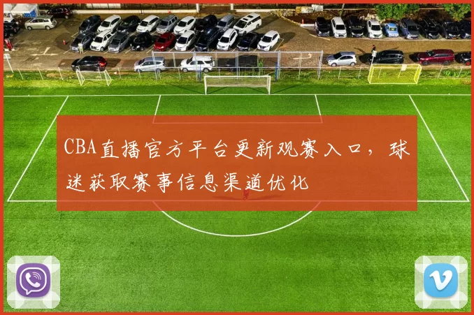 CBA直播官方平台更新观赛入口，球迷获取赛事信息渠道优化