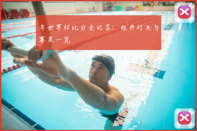 年世界杯比分全记录:经典对决与赛果一览