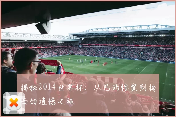 揭秘2014世界杯：从巴西惨案到梅西的遗憾之旅