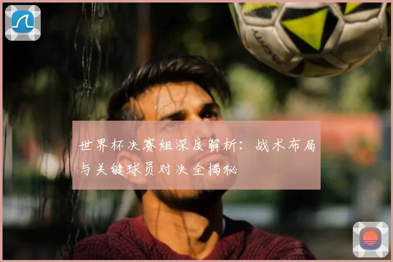 世界杯决赛组深度解析:战术布局与关键球员对决全揭秘