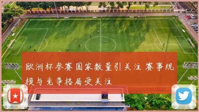 欧洲杯参赛国家数量引关注 赛事规模与竞争格局受关注