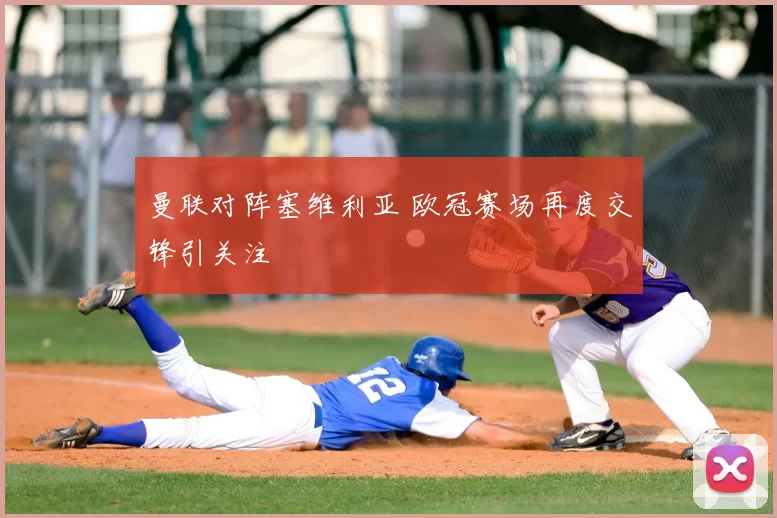 曼联对阵塞维利亚 欧冠赛场再度交锋引关注