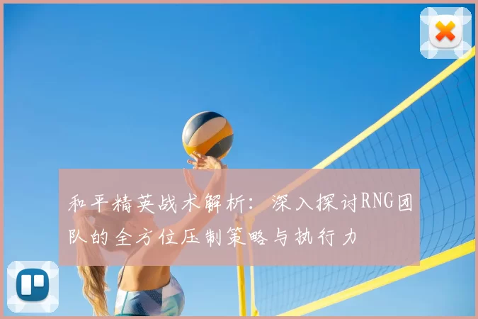 和平精英战术解析：深入探讨RNG团队的全方位压制策略与执行力