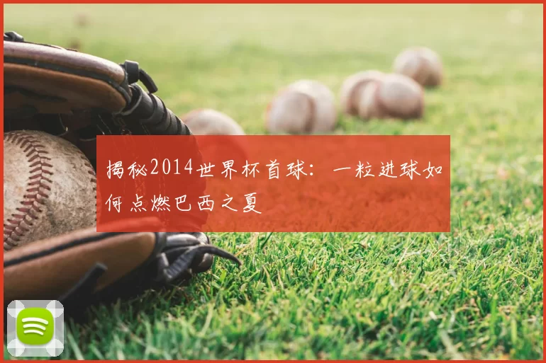 揭秘2014世界杯首球:一粒进球如何点燃巴西之夏