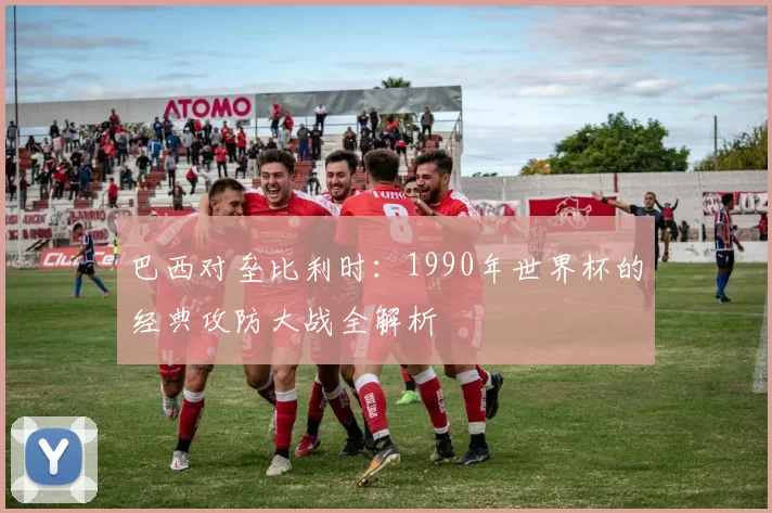 巴西对垒比利时：1990年世界杯的经典攻防大战全解析