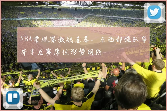 NBA常规赛激战落幕，东西部强队争夺季后赛席位形势明朗