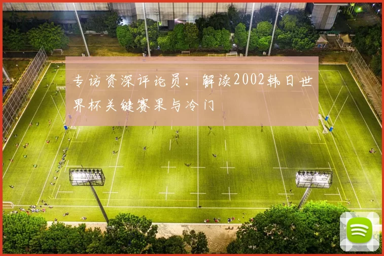 专访资深评论员:解读2002韩日世界杯关键赛果与冷门