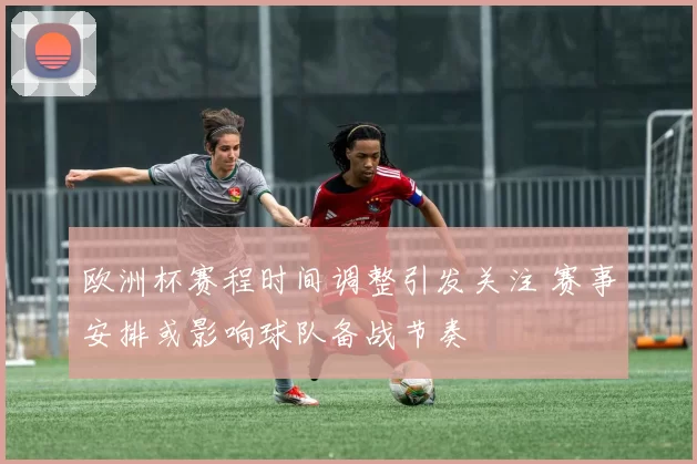 欧洲杯赛程时间调整引发关注 赛事安排或影响球队备战节奏
