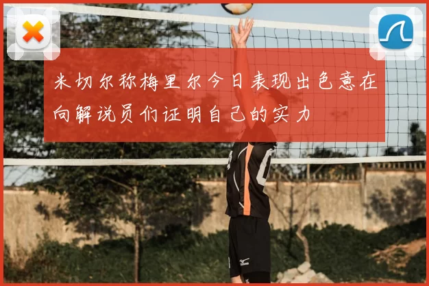 米切尔称梅里尔今日表现出色意在向解说员们证明自己的实力