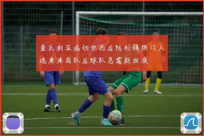 查瓦利亚成切尔西后防补强热门人选库库离队后球队急需新血液