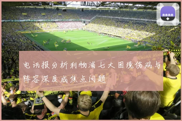 电讯报分析利物浦七大困境伤病与阵容深度成焦点问题