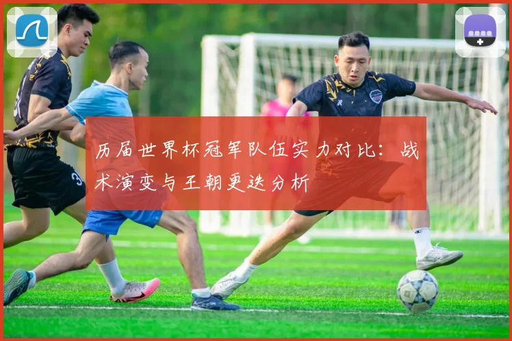 历届世界杯冠军队伍实力对比:战术演变与王朝更迭分析