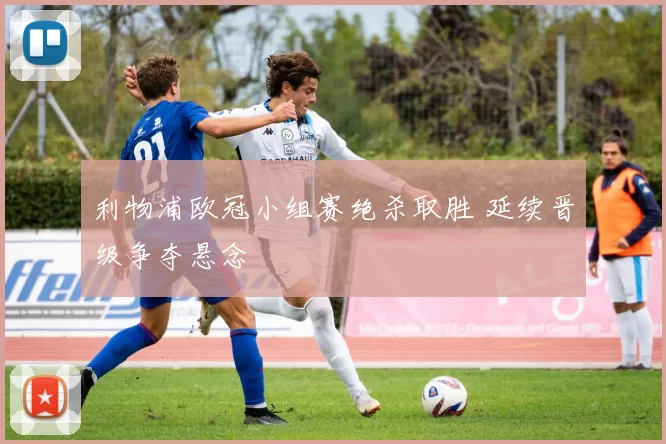 利物浦欧冠小组赛绝杀取胜 延续晋级争夺悬念