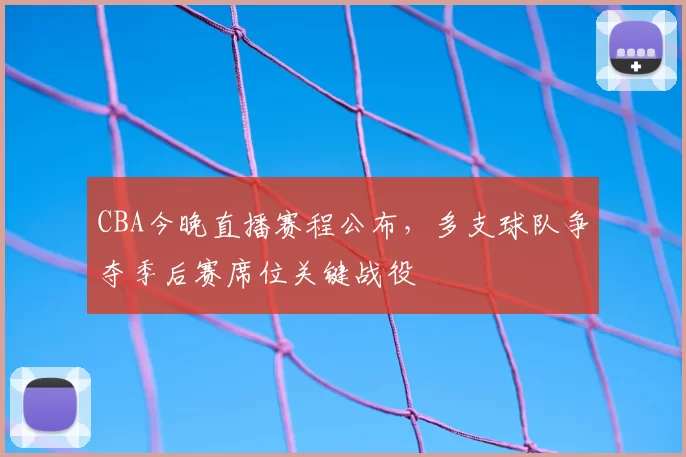 CBA今晚直播赛程公布，多支球队争夺季后赛席位关键战役