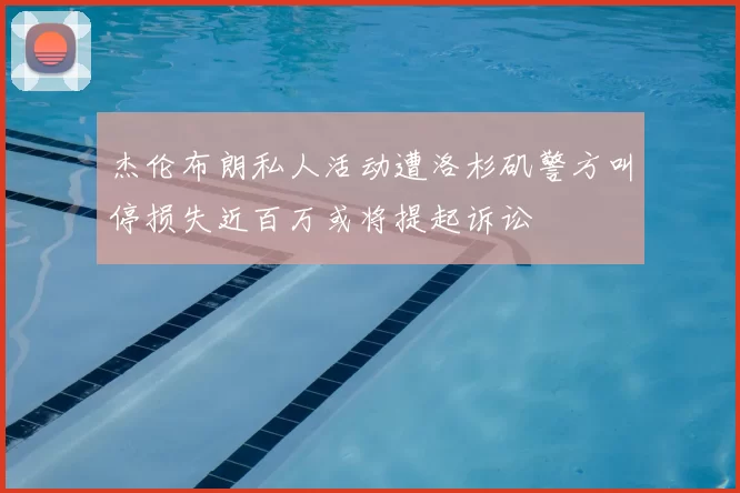 杰伦布朗私人活动遭洛杉矶警方叫停损失近百万或将提起诉讼