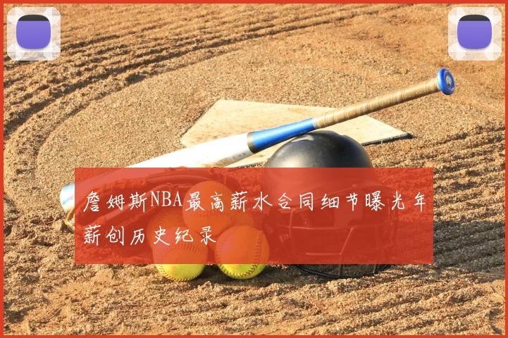 詹姆斯NBA最高薪水合同细节曝光年薪创历史纪录