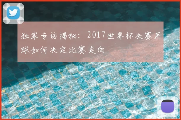 独家专访揭秘：2017世界杯决赛用球如何决定比赛走向