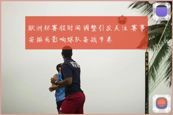 欧洲杯赛程时间调整引发关注 赛事安排或影响球队备战节奏