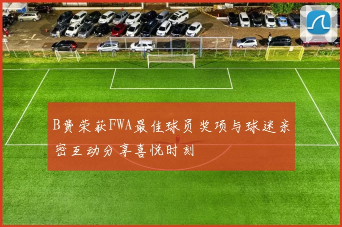 B费荣获FWA最佳球员奖项与球迷亲密互动分享喜悦时刻
