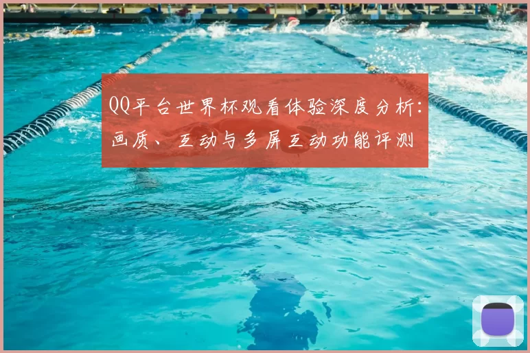 QQ平台世界杯观看体验深度分析：画质、互动与多屏互动功能评测