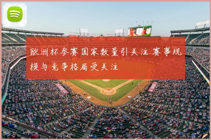 欧洲杯参赛国家数量引关注 赛事规模与竞争格局受关注